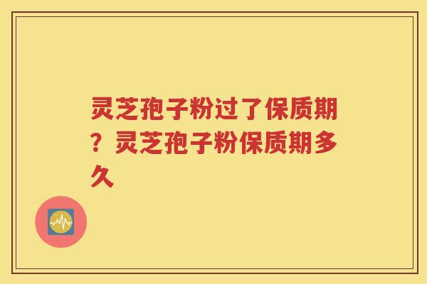 灵芝孢子粉过了保质期？灵芝孢子粉保质期多久