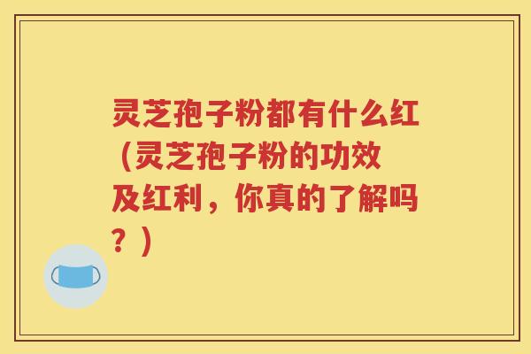 灵芝孢子粉都有什么红 (灵芝孢子粉的功效及红利，你真的了解吗？)