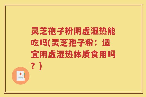 灵芝孢子粉阴虚湿热能吃吗(灵芝孢子粉：适宜阴虚湿热体质食用吗？)