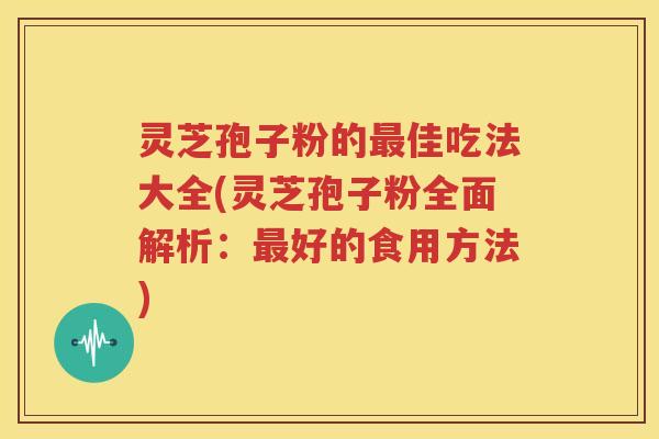 灵芝孢子粉的最佳吃法大全(灵芝孢子粉全面解析：最好的食用方法)
