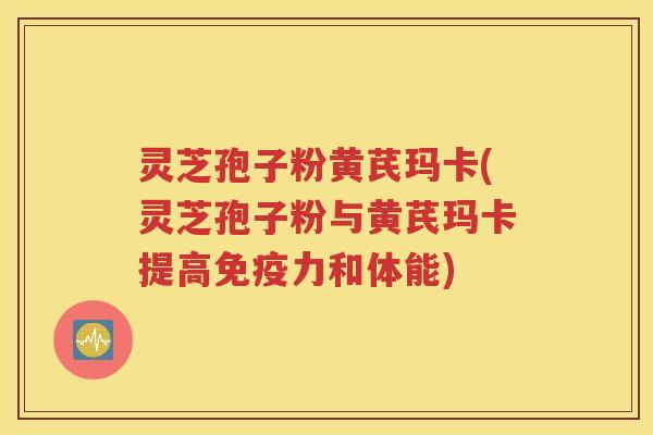 灵芝孢子粉黄芪玛卡(灵芝孢子粉与黄芪玛卡提高免疫力和体能)