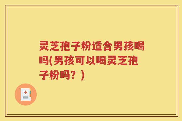 灵芝孢子粉适合男孩喝吗(男孩可以喝灵芝孢子粉吗？)