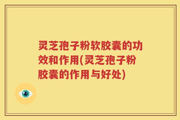 灵芝孢子粉软胶囊的功效和作用(灵芝孢子粉胶囊的作用与好处)