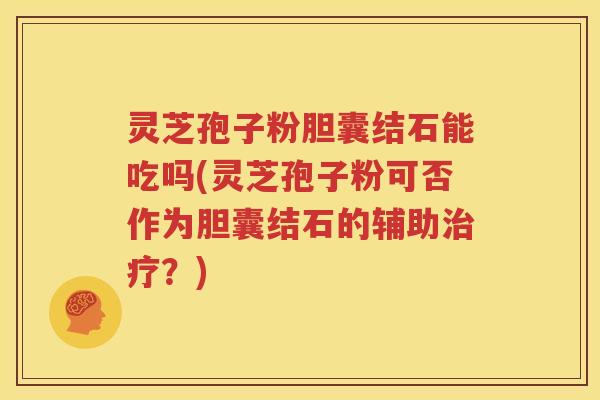 灵芝孢子粉胆囊结石能吃吗(灵芝孢子粉可否作为胆囊结石的辅助治疗？)