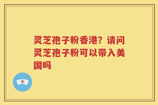 灵芝孢子粉香港？请问灵芝孢子粉可以带入美国吗