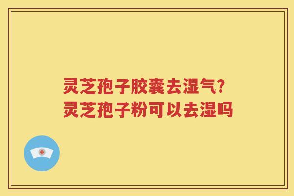灵芝孢子胶囊去湿气？灵芝孢子粉可以去湿吗