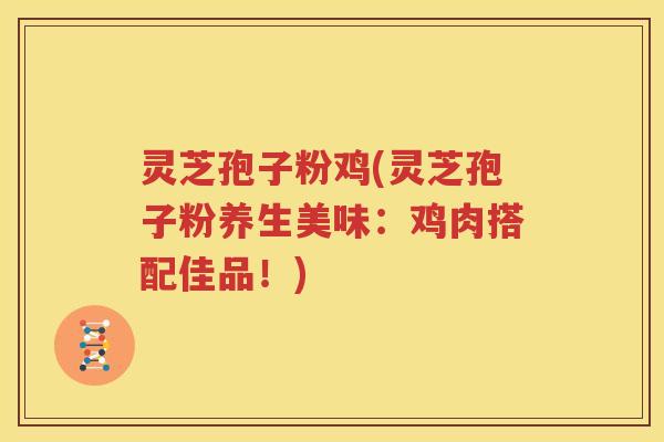 灵芝孢子粉鸡(灵芝孢子粉养生美味：鸡肉搭配佳品！)