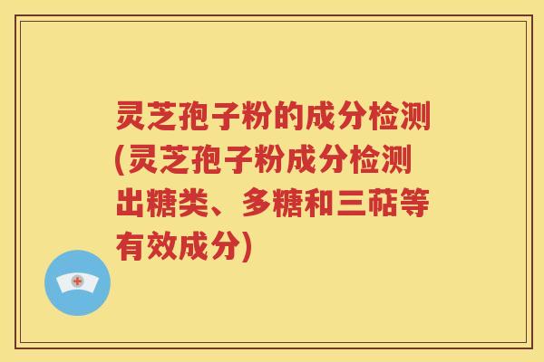 灵芝孢子粉的成分检测(灵芝孢子粉成分检测出糖类、多糖和三萜等有效成分)