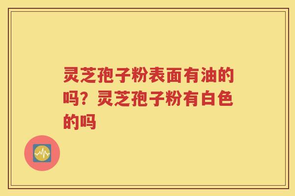 灵芝孢子粉表面有油的吗？灵芝孢子粉有白色的吗