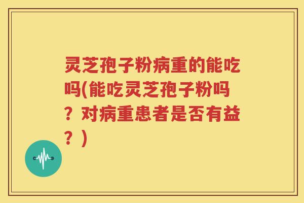 灵芝孢子粉病重的能吃吗(能吃灵芝孢子粉吗？对病重患者是否有益？)