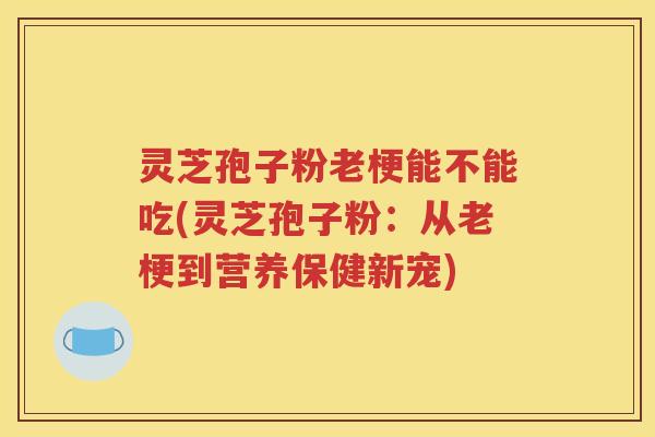 灵芝孢子粉老梗能不能吃(灵芝孢子粉：从老梗到营养保健新宠)
