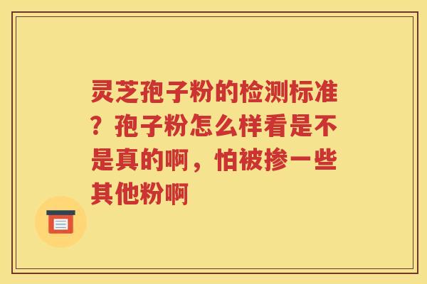 灵芝孢子粉的检测标准？孢子粉怎么样看是不是真的啊，怕被掺一些其他粉啊