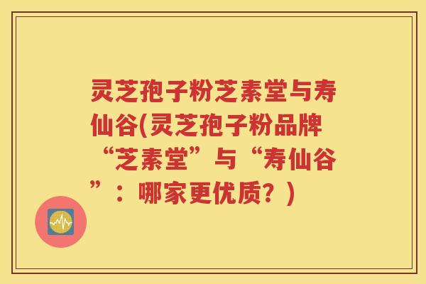 灵芝孢子粉芝素堂与寿仙谷(灵芝孢子粉品牌“芝素堂”与“寿仙谷”：哪家更优质？)