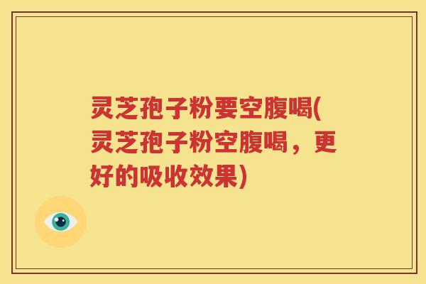 灵芝孢子粉要空腹喝(灵芝孢子粉空腹喝，更好的吸收效果)