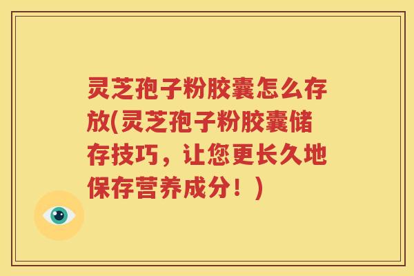 灵芝孢子粉胶囊怎么存放(灵芝孢子粉胶囊储存技巧，让您更长久地保存营养成分！)