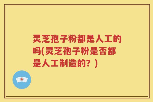 灵芝孢子粉都是人工的吗(灵芝孢子粉是否都是人工制造的？)