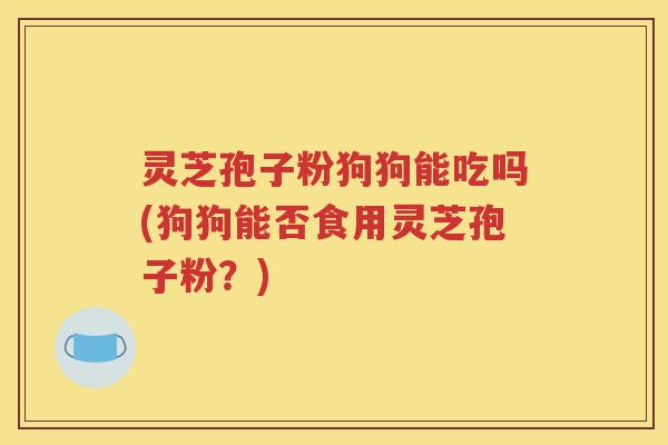 灵芝孢子粉狗狗能吃吗(狗狗能否食用灵芝孢子粉？)