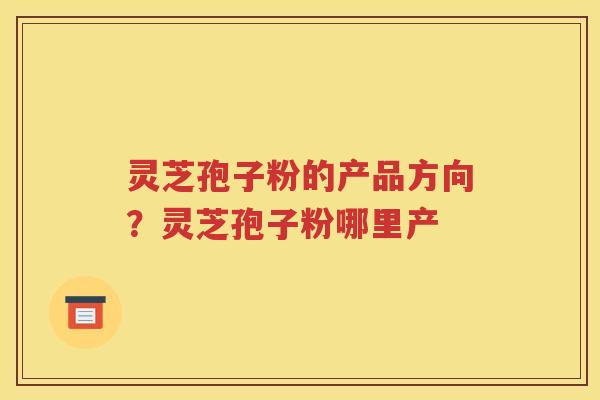 灵芝孢子粉的产品方向？灵芝孢子粉哪里产