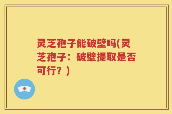 灵芝孢子能破壁吗(灵芝孢子：破壁提取是否可行？)