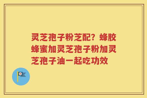 灵芝孢子粉芝配？蜂胶蜂蜜加灵芝孢子粉加灵芝孢子油一起吃功效