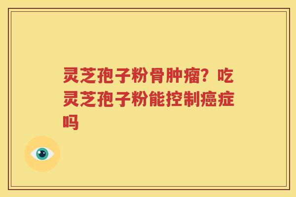 灵芝孢子粉骨肿瘤？吃灵芝孢子粉能控制癌症吗