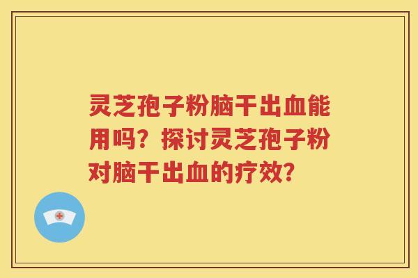 灵芝孢子粉脑干出血能用吗？探讨灵芝孢子粉对脑干出血的疗效？