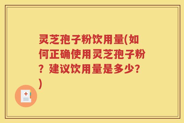灵芝孢子粉饮用量(如何正确使用灵芝孢子粉？建议饮用量是多少？)