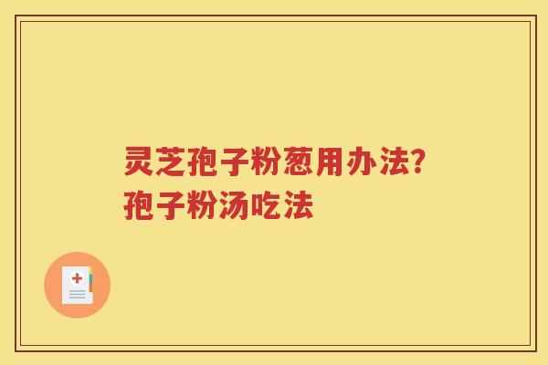 灵芝孢子粉葱用办法？孢子粉汤吃法
