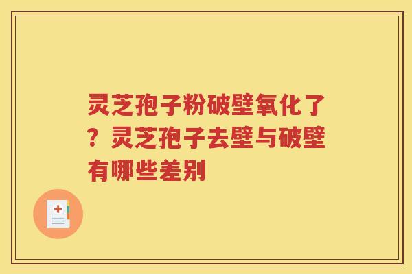 灵芝孢子粉破壁氧化了？灵芝孢子去壁与破壁有哪些差别