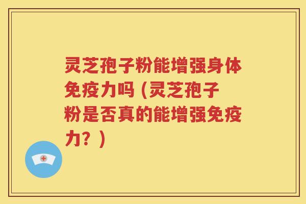 灵芝孢子粉能增强身体免疫力吗 (灵芝孢子粉是否真的能增强免疫力？)