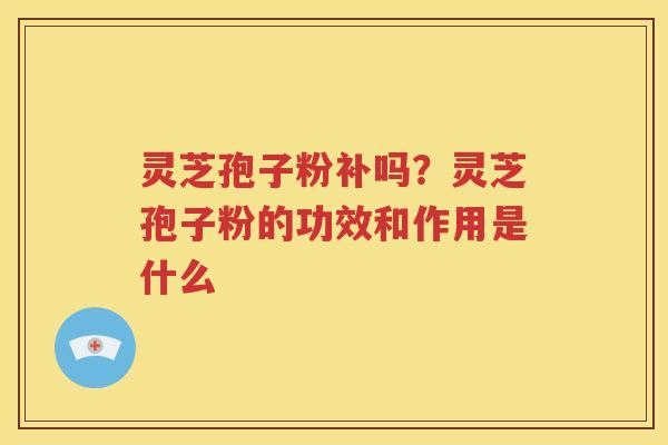 灵芝孢子粉补吗？灵芝孢子粉的功效和作用是什么