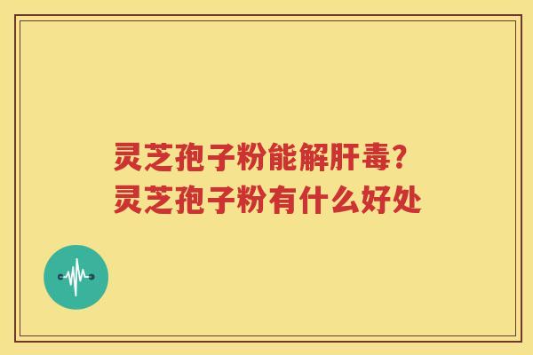 灵芝孢子粉能解肝毒？灵芝孢子粉有什么好处