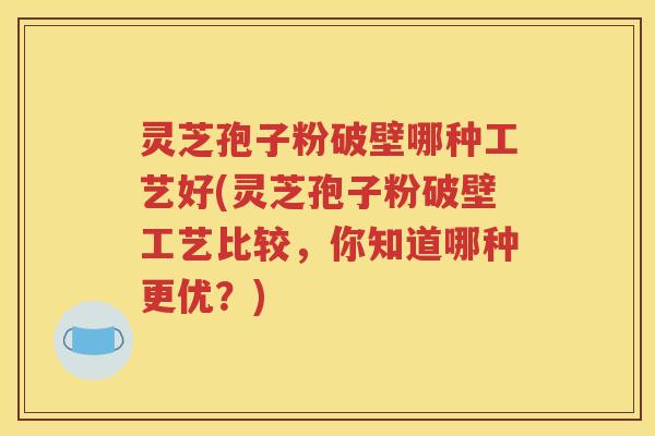灵芝孢子粉破壁哪种工艺好(灵芝孢子粉破壁工艺比较，你知道哪种更优？)