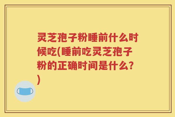 灵芝孢子粉睡前什么时候吃(睡前吃灵芝孢子粉的正确时间是什么？)