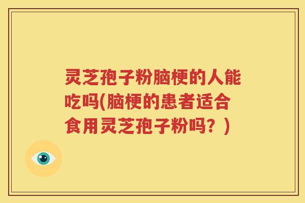 灵芝孢子粉脑梗的人能吃吗(脑梗的患者适合食用灵芝孢子粉吗？)