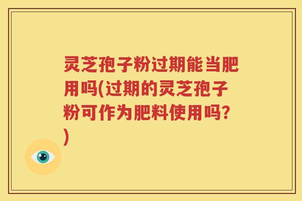 灵芝孢子粉过期能当肥用吗(过期的灵芝孢子粉可作为肥料使用吗？)
