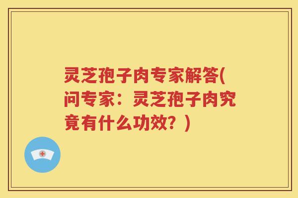 灵芝孢子肉专家解答(问专家：灵芝孢子肉究竟有什么功效？)