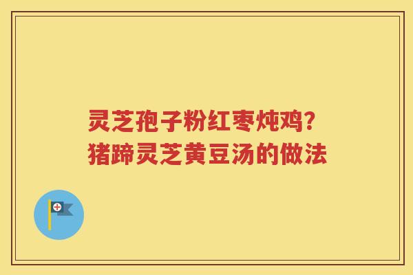 灵芝孢子粉红枣炖鸡？猪蹄灵芝黄豆汤的做法