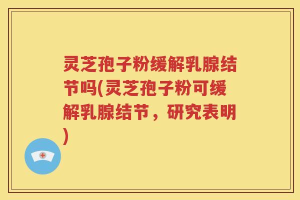 灵芝孢子粉缓解乳腺结节吗(灵芝孢子粉可缓解乳腺结节，研究表明)