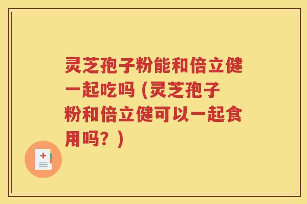 灵芝孢子粉能和倍立健一起吃吗 (灵芝孢子粉和倍立健可以一起食用吗？)