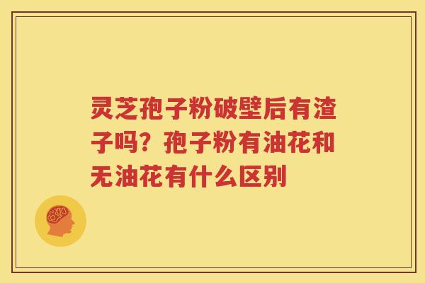 灵芝孢子粉破壁后有渣子吗？孢子粉有油花和无油花有什么区别