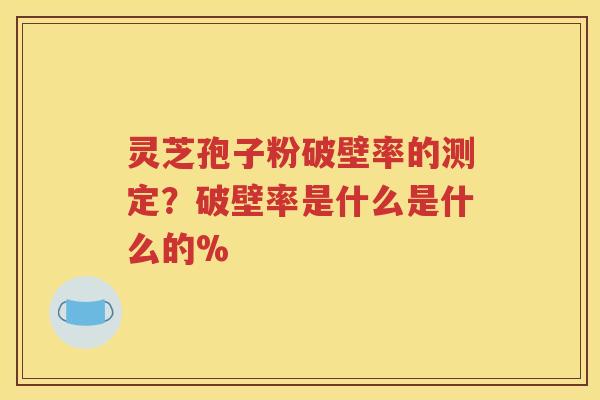 灵芝孢子粉破壁率的测定？破壁率是什么是什么的%