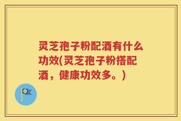 灵芝孢子粉配酒有什么功效(灵芝孢子粉搭配酒，健康功效多。)