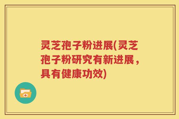灵芝孢子粉进展(灵芝孢子粉研究有新进展，具有健康功效)