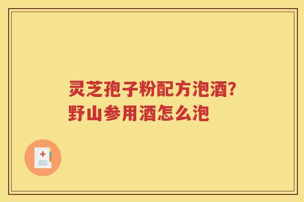 灵芝孢子粉配方泡酒？野山参用酒怎么泡