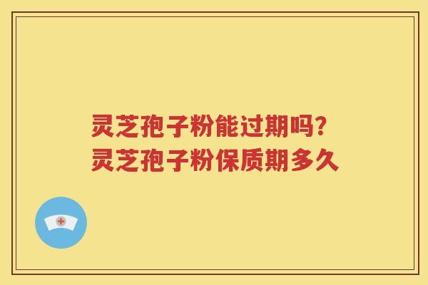 灵芝孢子粉能过期吗？灵芝孢子粉保质期多久