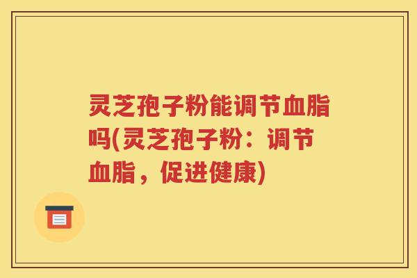灵芝孢子粉能调节血脂吗(灵芝孢子粉：调节血脂，促进健康)
