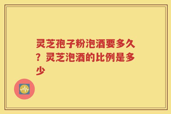 灵芝孢子粉泡酒要多久？灵芝泡酒的比例是多少