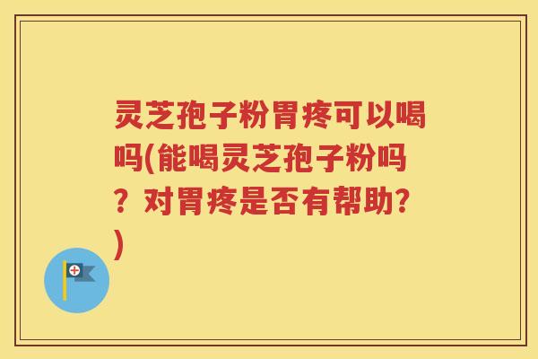 灵芝孢子粉胃疼可以喝吗(能喝灵芝孢子粉吗？对胃疼是否有帮助？)