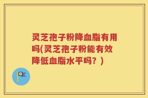 灵芝孢子粉降血脂有用吗(灵芝孢子粉能有效降低血脂水平吗？)